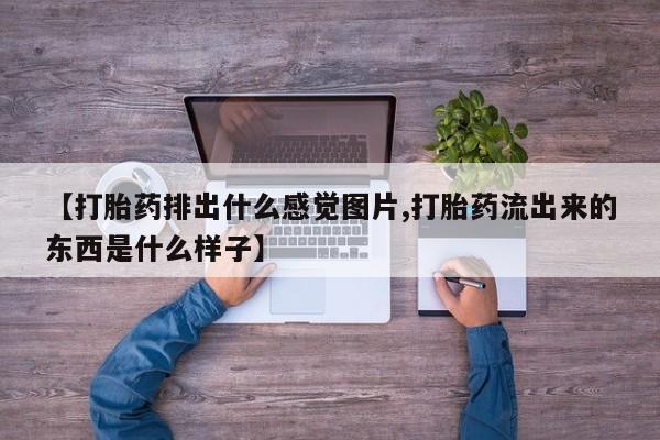 最便宜的打胎药的私人微信【打胎药排出什么感觉图片,打胎药流出来的东西是什么样子】