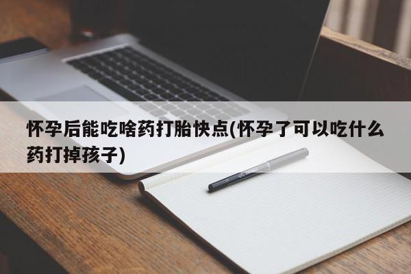 最便宜的打胎药的私人微信怀孕后能吃啥药打胎快点(怀孕了可以吃什么药打掉孩子)