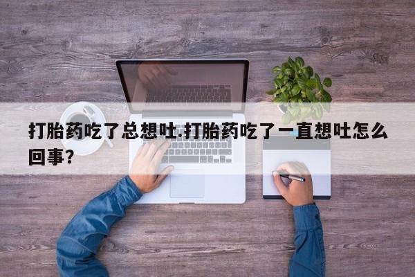 最便宜的打胎药的私人微信打胎药吃了总想吐.打胎药吃了一直想吐怎么回事？