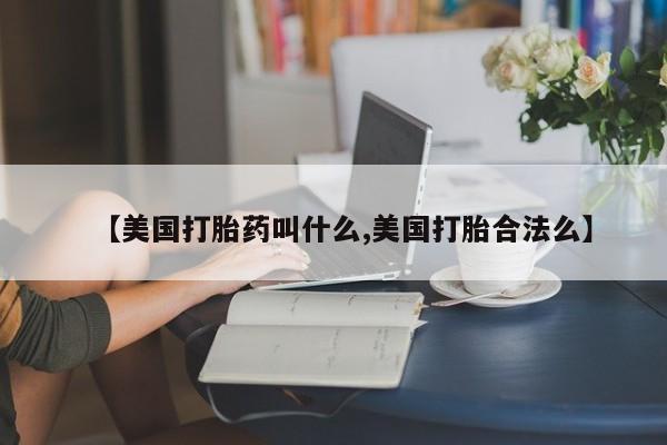 最便宜的打胎药的私人微信【美国打胎药叫什么,美国打胎合法么】