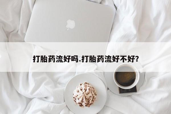 最便宜的打胎药的私人微信打胎药流好吗.打胎药流好不好？