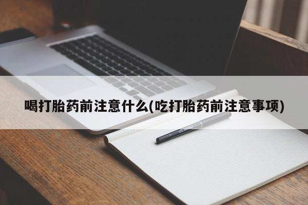 最便宜的打胎药的私人微信喝打胎药前注意什么(吃打胎药前注意事项)
