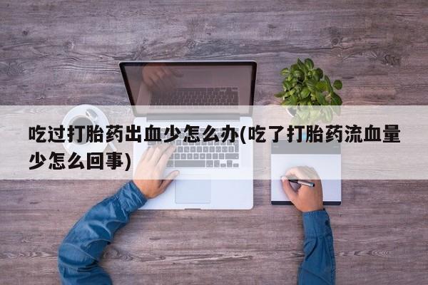 最便宜的打胎药的私人微信吃过打胎药出血少怎么办(吃了打胎药流血量少怎么回事)
