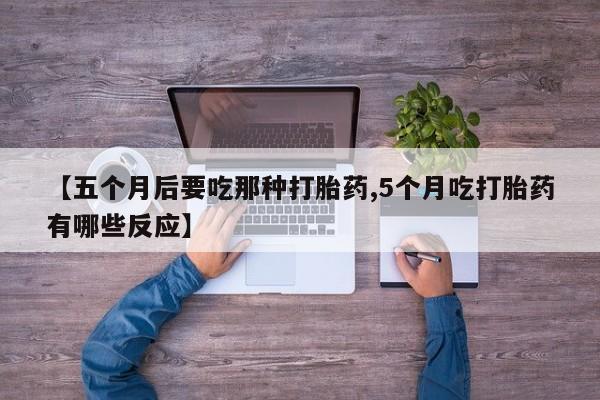 最便宜的打胎药的私人微信【五个月后要吃那种打胎药,5个月吃打胎药有哪些反应】
