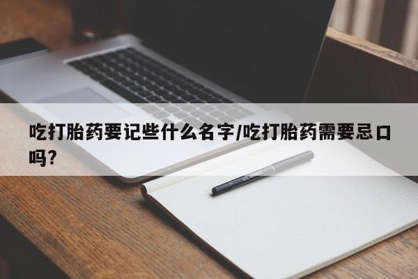 最便宜的打胎药的私人微信吃打胎药要记些什么名字/吃打胎药需要忌口吗?