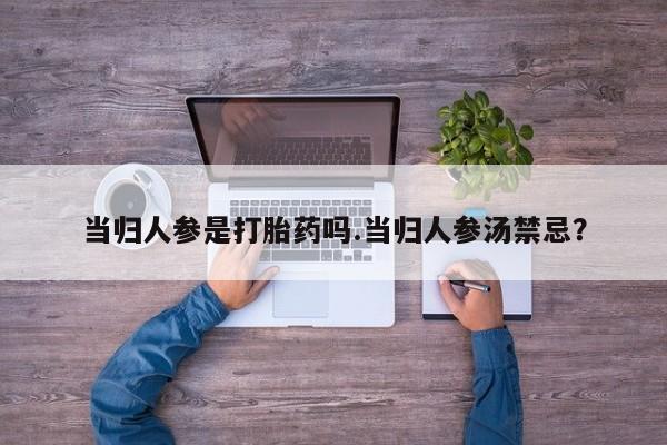 最便宜的打胎药的私人微信当归人参是打胎药吗.当归人参汤禁忌？