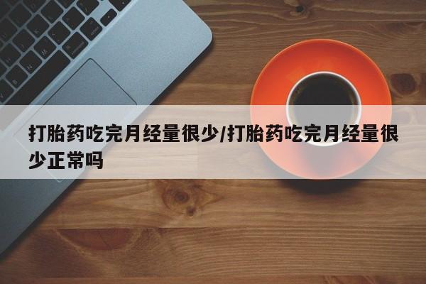 最便宜的打胎药的私人微信打胎药吃完月经量很少/打胎药吃完月经量很少正常吗