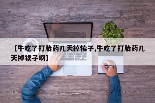 最便宜的打胎药的私人微信【牛吃了打胎药几天掉犊子,牛吃了打胎药几天掉犊子啊】