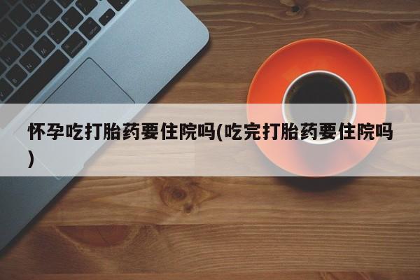 最便宜的打胎药的私人微信怀孕吃打胎药要住院吗(吃完打胎药要住院吗)