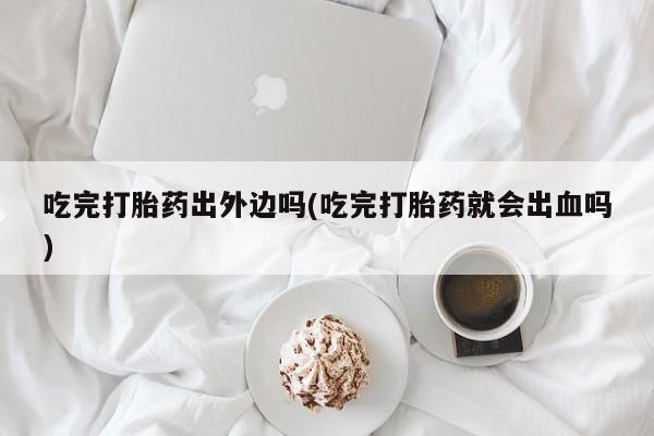 最便宜的打胎药的私人微信吃完打胎药出外边吗(吃完打胎药就会出血吗)