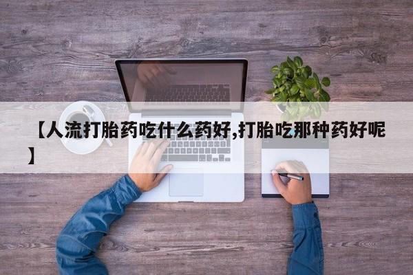 最便宜的打胎药的私人微信【人流打胎药吃什么药好,打胎吃那种药好呢】