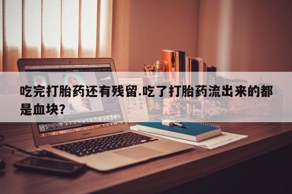 最便宜的打胎药的私人微信吃完打胎药还有残留.吃了打胎药流出来的都是血块？