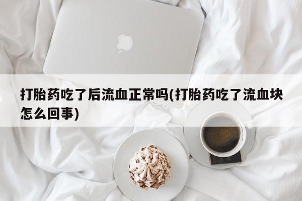 最便宜的打胎药的私人微信打胎药吃了后流血正常吗(打胎药吃了流血块怎么回事)