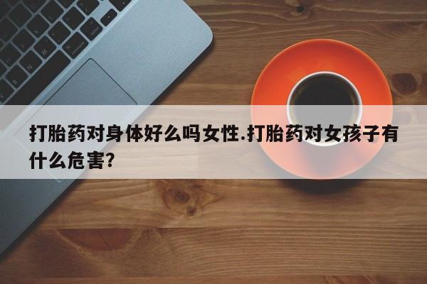 最便宜的打胎药的私人微信打胎药对身体好么吗女性.打胎药对女孩子有什么危害？