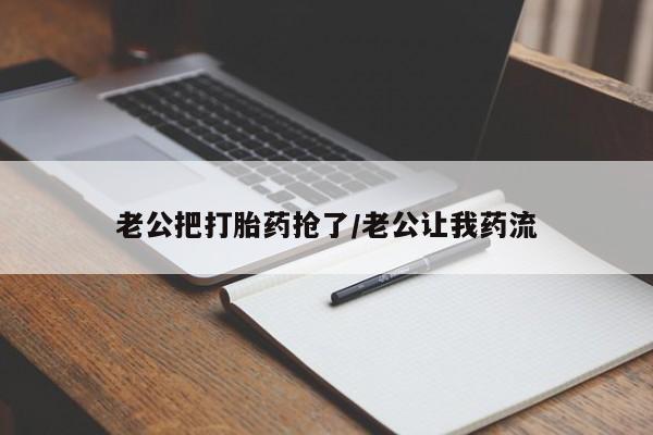 最便宜的打胎药的私人微信老公把打胎药抢了/老公让我药流