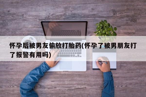 最便宜的打胎药的私人微信怀孕后被男友偷放打胎药(怀孕了被男朋友打了报警有用吗)