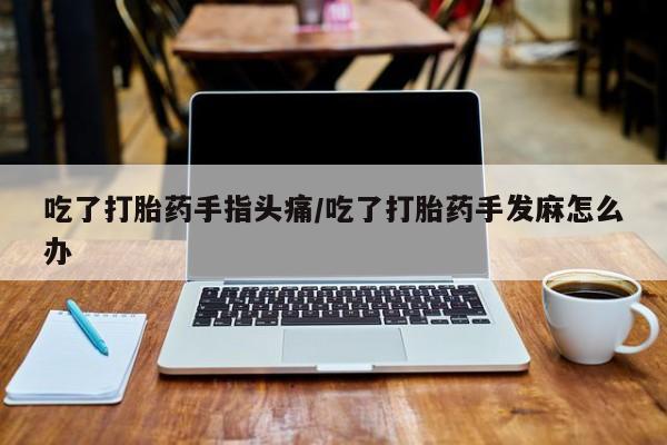 最便宜的打胎药的私人微信吃了打胎药手指头痛/吃了打胎药手发麻怎么办