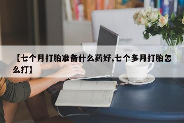 最便宜的打胎药的私人微信【七个月打胎准备什么药好,七个多月打胎怎么打】
