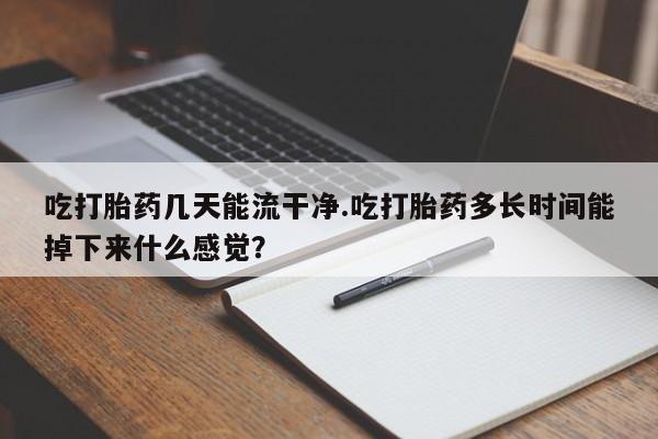 最便宜的打胎药的私人微信吃打胎药几天能流干净.吃打胎药多长时间能掉下来什么感觉？