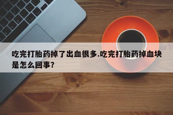 最便宜的打胎药的私人微信吃完打胎药掉了出血很多.吃完打胎药掉血块是怎么回事？