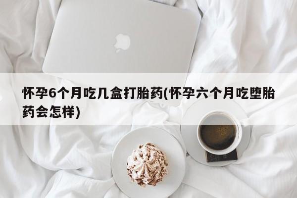 最便宜的打胎药的私人微信怀孕6个月吃几盒打胎药(怀孕六个月吃堕胎药会怎样)