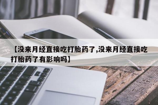 最便宜的打胎药的私人微信【没来月经直接吃打胎药了,没来月经直接吃打胎药了有影响吗】