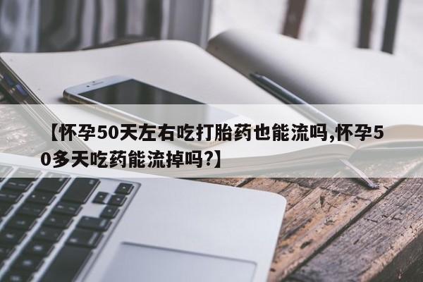 最便宜的打胎药的私人微信【怀孕50天左右吃打胎药也能流吗,怀孕50多天吃药能流掉吗?】