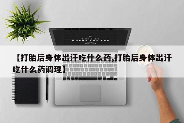 最便宜的打胎药的私人微信【打胎后身体出汗吃什么药,打胎后身体出汗吃什么药调理】