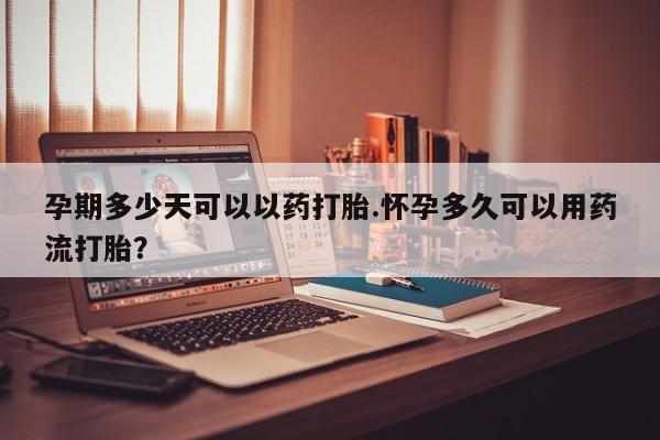 最便宜的打胎药的私人微信孕期多少天可以以药打胎.怀孕多久可以用药流打胎？