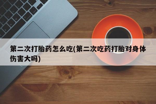 最便宜的打胎药的私人微信第二次打胎药怎么吃(第二次吃药打胎对身体伤害大吗)