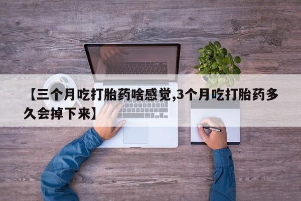 最便宜的打胎药的私人微信【三个月吃打胎药啥感觉,3个月吃打胎药多久会掉下来】