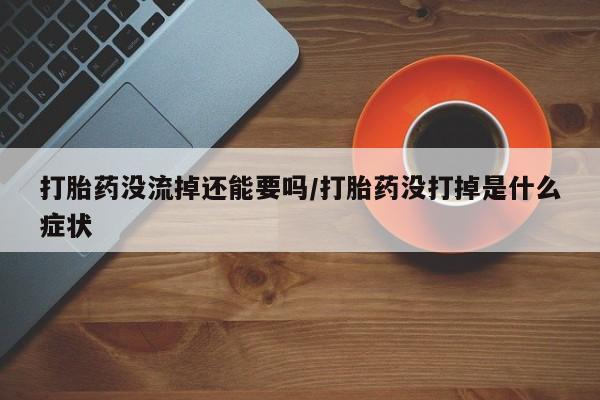 最便宜的打胎药的私人微信打胎药没流掉还能要吗/打胎药没打掉是什么症状