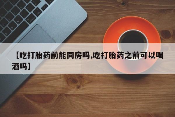 最便宜的打胎药的私人微信【吃打胎药前能同房吗,吃打胎药之前可以喝酒吗】