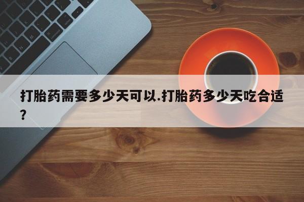 最便宜的打胎药的私人微信打胎药需要多少天可以.打胎药多少天吃合适？