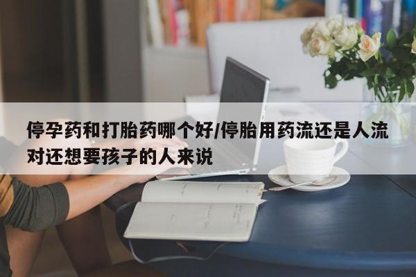 最便宜的打胎药的私人微信停孕药和打胎药哪个好/停胎用药流还是人流对还想要孩子的人来说