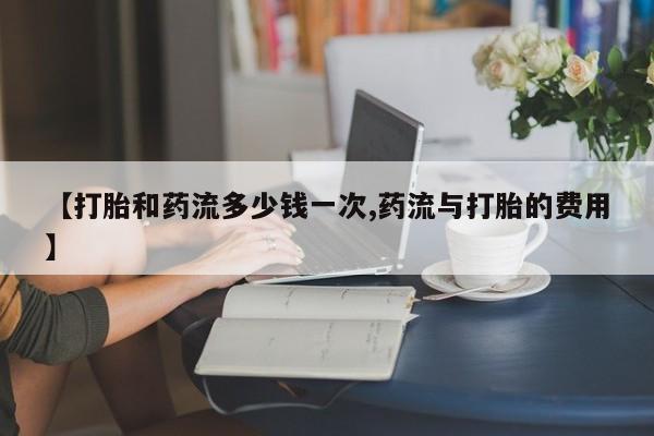 最便宜的打胎药的私人微信【打胎和药流多少钱一次,药流与打胎的费用】