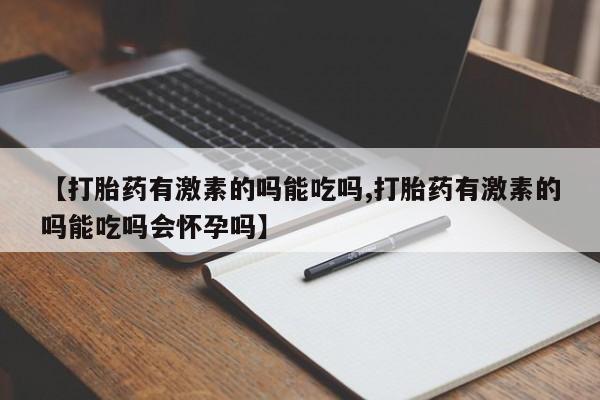 最便宜的打胎药的私人微信【打胎药有激素的吗能吃吗,打胎药有激素的吗能吃吗会怀孕吗】
