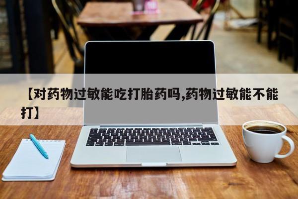 最便宜的打胎药的私人微信【对药物过敏能吃打胎药吗,药物过敏能不能打】