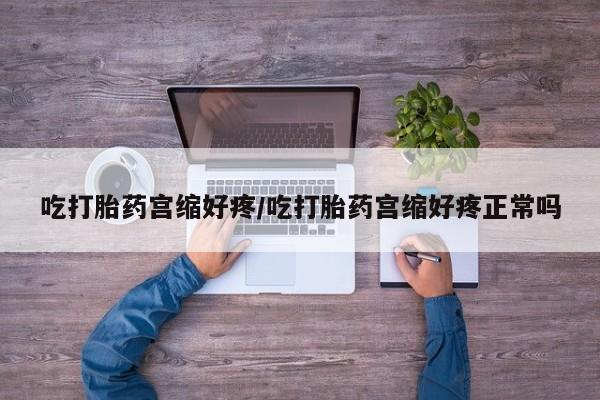 最便宜的打胎药的私人微信吃打胎药宫缩好疼/吃打胎药宫缩好疼正常吗