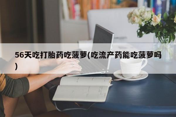 最便宜的打胎药的私人微信56天吃打胎药吃菠萝(吃流产药能吃菠萝吗)