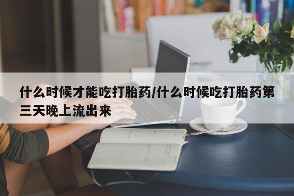 最便宜的打胎药的私人微信什么时候才能吃打胎药/什么时候吃打胎药第三天晚上流出来