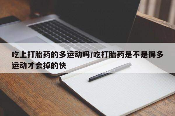 最便宜的打胎药的私人微信吃上打胎药的多运动吗/吃打胎药是不是得多运动才会掉的快