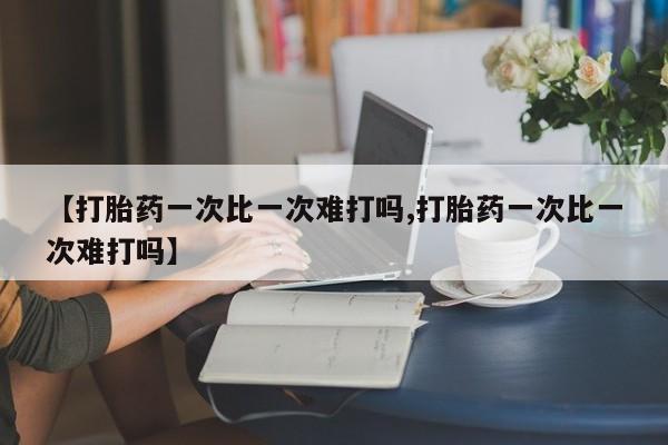 最便宜的打胎药的私人微信【打胎药一次比一次难打吗,打胎药一次比一次难打吗】