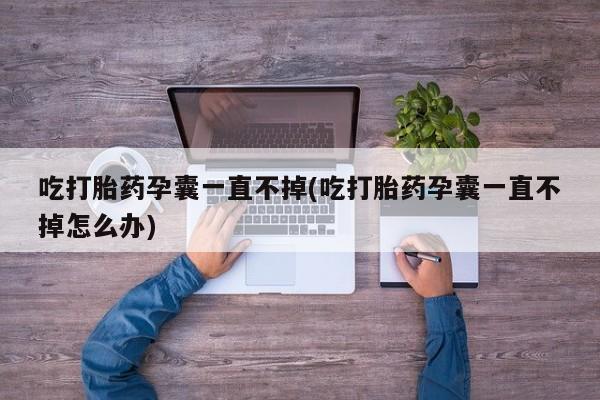 最便宜的打胎药的私人微信吃打胎药孕囊一直不掉(吃打胎药孕囊一直不掉怎么办)