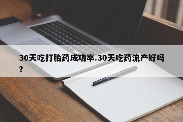 最便宜的打胎药的私人微信30天吃打胎药成功率.30天吃药流产好吗？