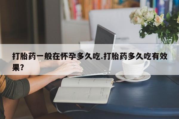 最便宜的打胎药的私人微信打胎药一般在怀孕多久吃.打胎药多久吃有效果？