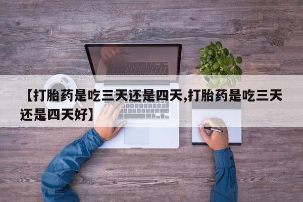 最便宜的打胎药的私人微信【打胎药是吃三天还是四天,打胎药是吃三天还是四天好】