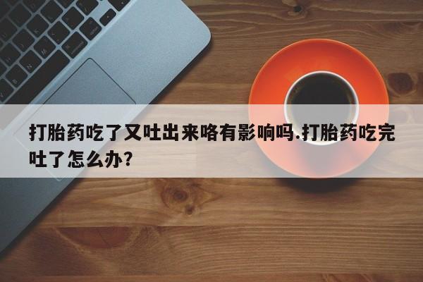 最便宜的打胎药的私人微信打胎药吃了又吐出来咯有影响吗.打胎药吃完吐了怎么办？