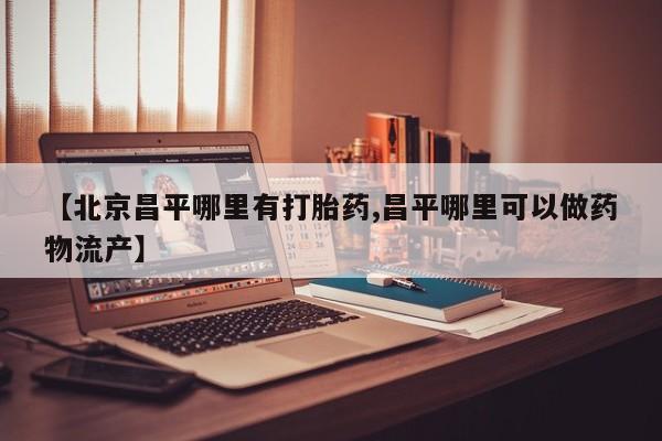 最便宜的打胎药的私人微信【北京昌平哪里有打胎药,昌平哪里可以做药物流产】