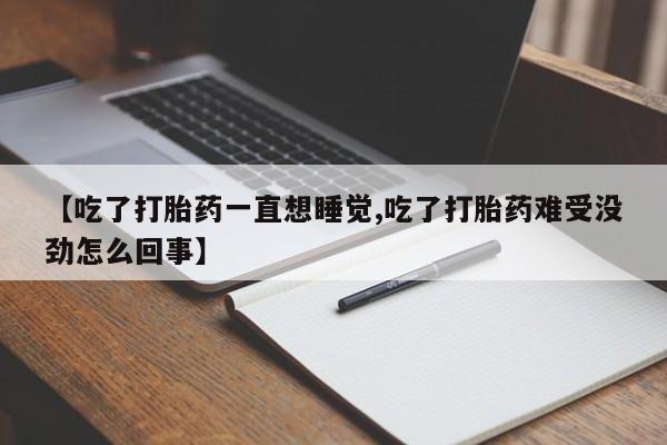 最便宜的打胎药的私人微信【吃了打胎药一直想睡觉,吃了打胎药难受没劲怎么回事】